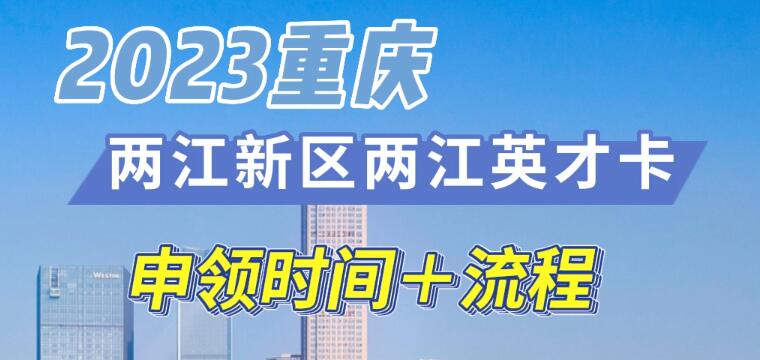 2023重庆两江新区两江英才卡申领时间＋流程 重庆两江新区两江英才卡如何申领