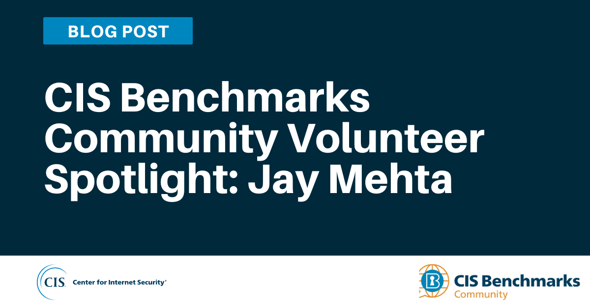 CIS Benchmarks Community Volunteer Spotlight: Jay Mehta