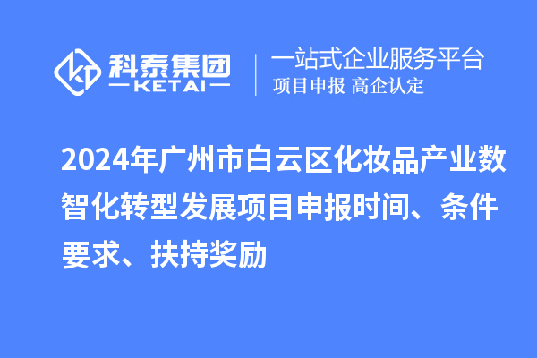 2024年广州市白云区化妆品产业数智化转型发展项目申报时间、条件要求、扶持奖励