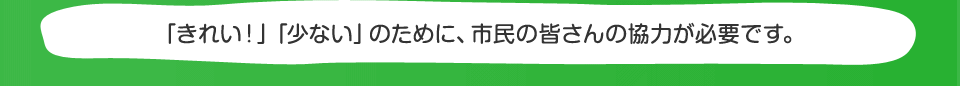 「きれい！」「少ない」のために、市民の皆さんの協力が必要です。