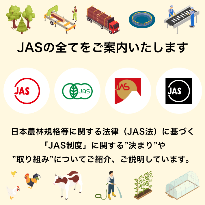 JASの全てをご案内いたします.日本農林規格等に関する法律（JAS法）に基づく「JAS制度」に関する決まりや取り組みについてご紹介、ご説明しています。