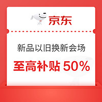 今日必买：京东新品会场抢以旧换新50%补贴券，至高补贴2899元