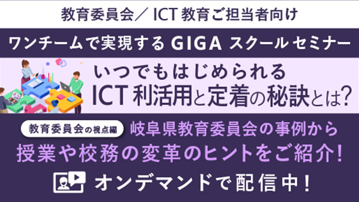 教育委員会/ICT教育ご担当者向け ワンチームで実現する GIGA スクールセミナー いつでもはじめられる ICT利活用と定着の秘訣とは? 教育委員会の視点編 岐阜県教育委員会の事例から 授業や校務の変革のヒントをご紹介! オンデマンドで配信中!