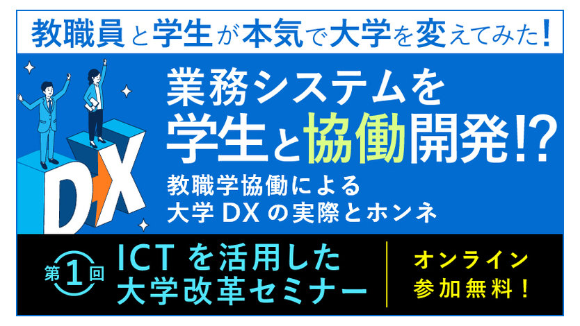 第1回セミナーの告知バナー。「第1回ICTを活用した大学改革セミナー」、教職員と学生が本気で大学を変えてみた! 業務システムを学生と協働開発!? 教職学協働による大学DXの実際と本音。オンライン参加無料