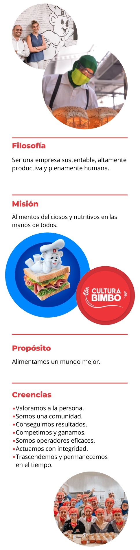 Nuestra filosofía es ser una empresa sustentable, altamente productiva y plenamente humana.  Nuestra misión es tener alimentos deliciosos y nutritivos en las manos de todos. Nuestro propósito es alimentar un mundo mejor. Nuestras creencias son que valoramos a la persona, somos una comunidad, conseguimos resultados, competimos y ganamos, somos operadores eficientes, actuamos con integridad, trascendemos y permanecemos con el tiempo.