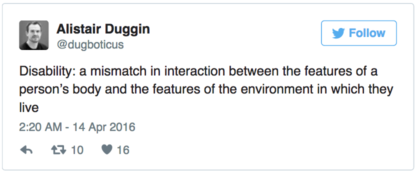 Disability: a mismatch in interaction between the features of a person’s body and the features of the environment in which they live. — Alistair Duggin (@dugboticus) April 14, 2016