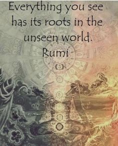 a quote that reads, everything you see has its roots in the unseen world rumi