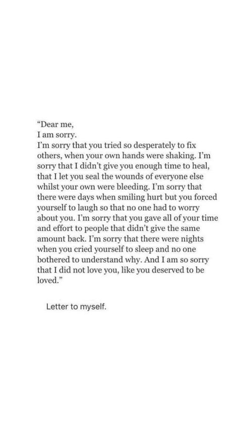 "Dear me, I'm sorry. I'm sorry that you tried so desperately to fix others, while your own hands were shaking. And I am so sorry that I did not love you, like you deserved to be loved." Citation Force, Inspirerende Ord, Buku Skrap, Motiverende Quotes, Quotes Deep Feelings, Les Sentiments, Poem Quotes, Self Quotes, I'm Sorry