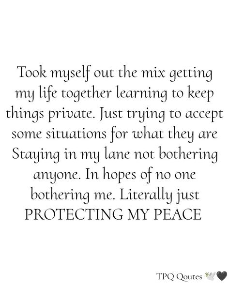 Took myself out the mix getting my life together learning to keep things private. Just trying to accept some situations for what they are Staying in my lane not bothering anyone. In hopes of no one bothering me. Literally just PROTECTING MY PEACE 🕊️🖤 !!! Took Myself Out Of The Mix Quotes, Keeping Your Life Private Quotes, Staying In My Lane Quotes Life, Protecting Myself Quotes, Having Access To Me Quotes, Protect Your Inner Peace Quotes, Keeping My Peace Quotes, Stay In My Lane Quotes, Staying Private Quotes