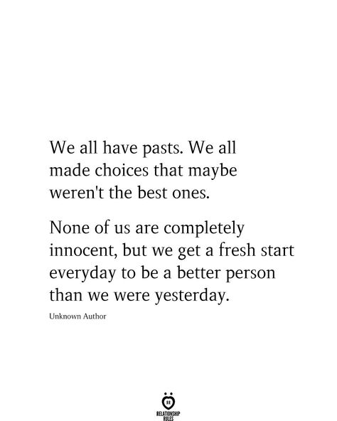 We all have pasts. We all made choices that maybe weren't the best ones. None of us are completely innocent, but we get a fresh start everyday to be a better person than we were yesterday. Unknown Author Starting Over Quotes, Good Person Quotes, Start Quotes, Fresh Quotes, Past Quotes, Over It Quotes, Now Quotes, Together Quotes, Better Person