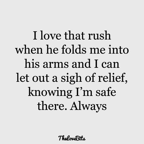 I love that rush when he folds me into his arms and I can let out a sigh of relief, knowing I’m safe there. Always Appreciate My Man Quotes, Your Last Love Quotes, Doing Life With You Quotes Love, Secretly Love You Quotes, Finding The Love Of Your Life Quotes, Like You A Lot Quotes, Appreciate Boyfriend Quotes, Appreciate Him Quotes, Caring Boyfriend Quotes