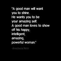 "A good man will want you to shine. He wants you to be your amazing self. A good man loves to show off his happy, intelligent, amazing, powerful woman." - Anastasia Netri Hope Quotes, Real Men Quotes, Good Man Quotes, Man Quotes, Being In Love, Great Man, Life Quotes Love, Men Quotes, Les Sentiments