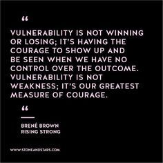 Vulnerability is not winning or losing: It's having the courage to show up and be seen when we have no control over the outcome. Vulnerability is not weakness: It's our greatest measure of courage. Wayne Dyer, Brené Brown, Vulnerability Quotes, Rising Strong, Brene Brown Quotes, Christine Caine, Papa Roach, Quotes Arabic, 20th Quote