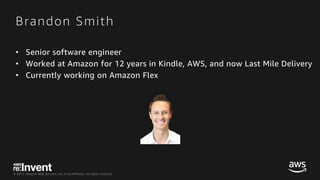 © 2017, Amazon Web Services, Inc. or its Affiliates. All rights reserved.
Brandon Smith
• Senior software engineer
• Worked at Amazon for 12 years in Kindle, AWS, and now Last Mile Delivery
• Currently working on Amazon Flex
 