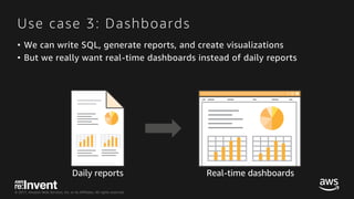 © 2017, Amazon Web Services, Inc. or its Affiliates. All rights reserved.
Use case 3: Dashboards
• We can write SQL, generate reports, and create visualizations
• But we really want real-time dashboards instead of daily reports
Daily reports Real-time dashboards
 