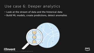 © 2017, Amazon Web Services, Inc. or its Affiliates. All rights reserved.
Use case 6: Deeper analytics
• Look at the stream of data and the historical data
• Build ML models, create predictions, detect anomalies
 