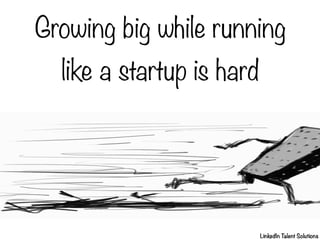 Growing big while running
like a startup is hard

LinkedIn T
alent Solutions

 