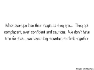 Most startups lose their magic as they grow.  They get
complacent, over-confident and cautious.  We don’t have
time for that… we have a big mountain to climb together. 

LinkedIn T
alent Solutions

 