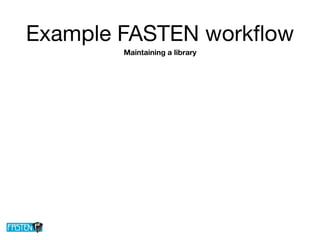 Example FASTEN workﬂow
Maintaining a library
 