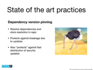 State of the art practices
• Resolve dependencies and
store resolution in repo

• Protects against breakage due
to updates

• Also “protects” against fast
distribution of security
updates
https://www.publicdomainpictures.net/en/view-image.php?image=80963
Dependency version pinning
 