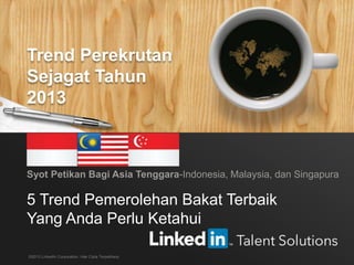 Trend Perekrutan Sejagat LinkedIn bagi Tahun 2013 1
5 Trend Pemerolehan Bakat Terbaik
Yang Anda Perlu Ketahui
Syot Petikan Bagi Asia Tenggara-Indonesia, Malaysia, dan Singapura
©2013 LinkedIn Corporation. Hak Cipta Terpelihara.
Trend Perekrutan
Sejagat Tahun
2013
 