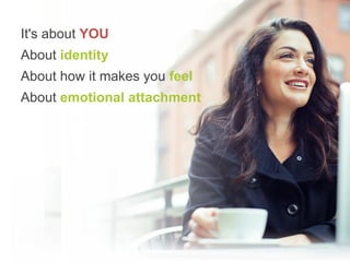 It's about YOU
About identity
About how it makes you feel
About emotional attachment
 