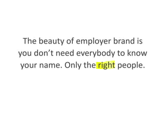 The beauty of employer brand is
you don’t need everybody to know
your name. Only the right people.
 