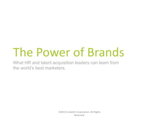 The Power of Brands
What HR and talent acquisition leaders can learn from
the world’s best marketers.
©2013 LinkedIn Corporation. All Rights
Reserved.
 