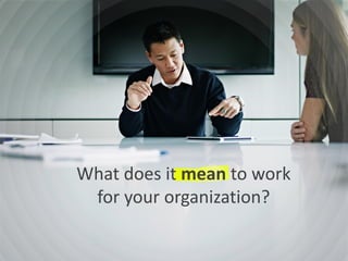 What does it mean to work
for your organization?
 