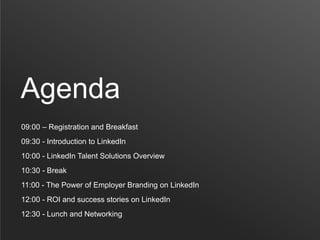 Agenda
09:00 – Registration and Breakfast
09:30 - Introduction to LinkedIn
10:00 - LinkedIn Talent Solutions Overview
10:30 - Break
11:00 - The Power of Employer Branding on LinkedIn
12:00 - ROI and success stories on LinkedIn
12:30 - Lunch and Networking
 