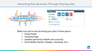 Attracting	New	Business	Through	Sharing	Jobs
Make	sure	you’re	seen	by	listing	your	jobs	in	these	places:
• Group	Feeds
• Company	Page
• Updates	(personal	LinkedIn.com	account)
• Social	Media	(Twitter,	Google+,	Facebook,	etc.)
 