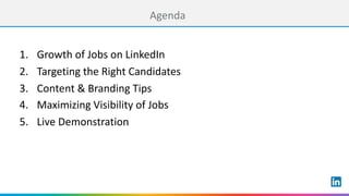 Agenda
1. Growth	of	Jobs	on	LinkedIn
2. Targeting	the	Right	Candidates
3. Content	&	Branding	Tips	
4. Maximizing	Visibility	of	Jobs
5. Live	Demonstration
 