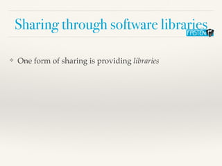 Sharing through software libraries
❖ One form of sharing is providing libraries
 