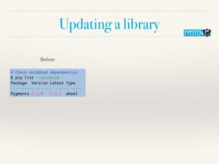 Updating a library
# Check outdated dependencies
$ pip list --outdated
Package Version Latest Type
---------- ------- ------ -----
Pygments 2.2.0 2.3.1 wheel
Before
 