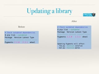 Updating a library
# Check outdated dependencies
$ pip list --outdated
Package Version Latest Type
---------- ------- ------ -----
Pygments 2.2.0 2.3.1 wheel
Before # Check outdated dependencies
$ pip list --outdated
Package Version Latest Type
---------- ------- ------ -----
Pygments 2.2.0 2.3.1 wheel
Updating Pygments will affect:
foo.py: function colorize
bar.py: function parse
After
 