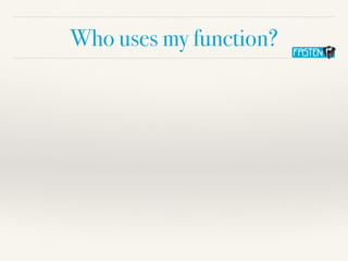 Who uses my function?
 