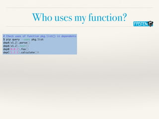 Who uses my function?
# Check uses of function pkg.list() in dependents
$ pip query --uses pkg.list
depA(v1.2).parse()
depA(v1.2).test()
depB(0.0.2).foo()
depC(1.2.1).calculate()X
 