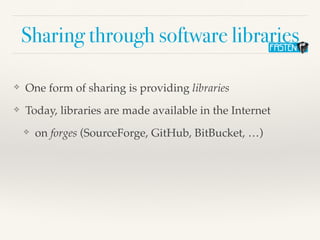 Sharing through software libraries
❖ One form of sharing is providing libraries
❖ Today, libraries are made available in the Internet
❖ on forges (SourceForge, GitHub, BitBucket, …)
 