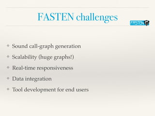 FASTEN challenges
❖ Sound call-graph generation
❖ Scalability (huge graphs!)
❖ Real-time responsiveness
❖ Data integration
❖ Tool development for end users
 