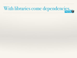 With libraries come dependencies…
 