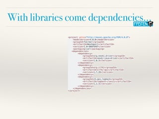 With libraries come dependencies…
<project xmlns="http://maven.apache.org/POM/4.0.0">
<modelVersion>4.0.0</modelVersion>
<groupId>foo-bar</groupId>
<artifactId>NeoImport</artifactId>
<version>1.0-SNAPSHOT</version>
<packaging>jar</packaging>
<dependencies>
<dependency>
<groupId>org.neo4j.driver</groupId>
<artifactId>neo4j-java-driver</artifactId>
<version>1.0.3</version>
</dependency>
<dependency>
<groupId>org.slf4j</groupId>
<artifactId>slf4j-api</artifactId>
<version>1.7.26</version>
</dependency>
<dependency>
<groupId>ch.qos.logback</groupId>
<artifactId>logback-classic</artifactId>
<version>1.2.3</version>
</dependency>
</dependencies>
</project>
 