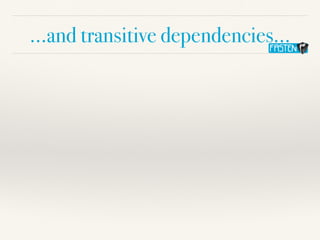 …and transitive dependencies…
 