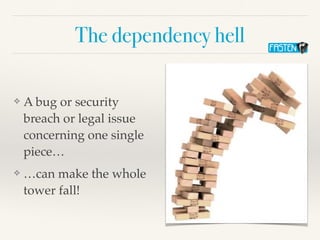 The dependency hell
❖ A bug or security
breach or legal issue
concerning one single
piece…
❖ …can make the whole
tower fall!
 