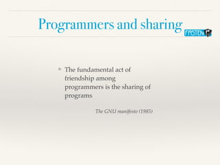 Programmers and sharing
❖ The fundamental act of
friendship among
programmers is the sharing of
programs
The GNU manifesto (1985)
 