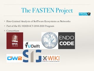 The FASTEN Project
❖ Fine-Grained Analysis of SofTware Ecosystems as Networks
❖ Part of the EU H2020-ICT-2018-2020 Program
❖ Consortium
 