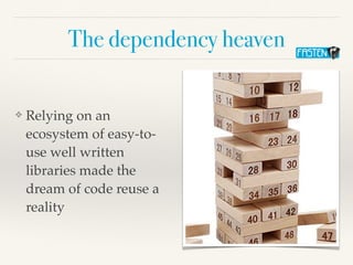 The dependency heaven
❖ Relying on an
ecosystem of easy-to-
use well written
libraries made the
dream of code reuse a
reality
 