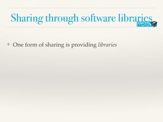 Sharing through software libraries
❖ One form of sharing is providing libraries
 