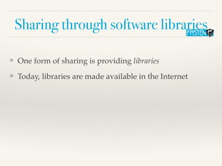 Sharing through software libraries
❖ One form of sharing is providing libraries
❖ Today, libraries are made available in the Internet
 