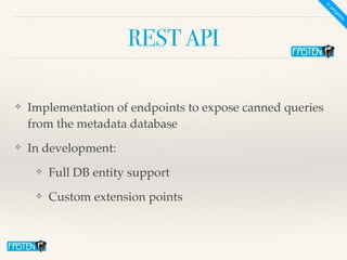 REST API
❖ Implementation of endpoints to expose canned queries
from the metadata databas
e
❖ In development
:

❖ Full DB entity suppor
t

❖ Custom extension points
In
progress
 