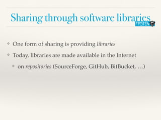 Sharing through software libraries
❖ One form of sharing is providing libraries
❖ Today, libraries are made available in the Internet
❖ on repositories (SourceForge, GitHub, BitBucket, …)
 